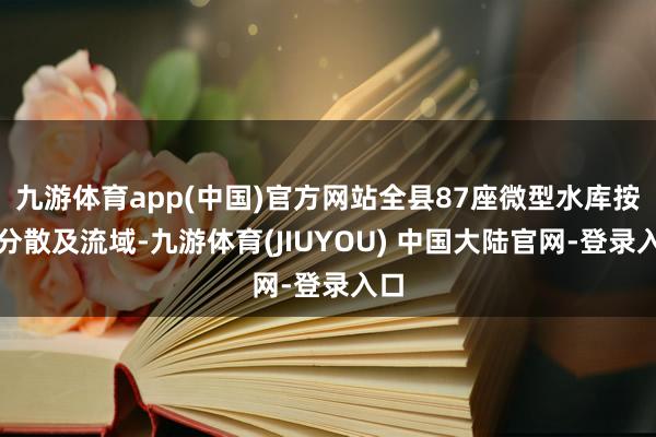 九游体育app(中国)官方网站全县87座微型水库按照分散及流域-九游体育(JIUYOU) 中国大陆官网-登录入口