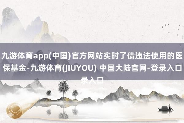 九游体育app(中国)官方网站实时了债违法使用的医保基金-九游体育(JIUYOU) 中国大陆官网-登录入口