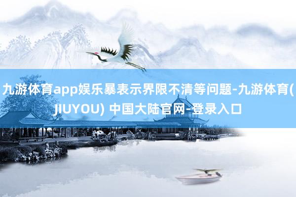 九游体育app娱乐暴表示界限不清等问题-九游体育(JIUYOU) 中国大陆官网-登录入口
