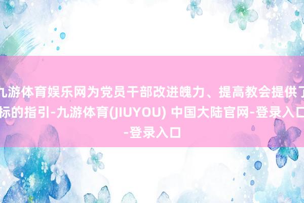 九游体育娱乐网为党员干部改进魄力、提高教会提供了标的指引-九游体育(JIUYOU) 中国大陆官网-登录入口