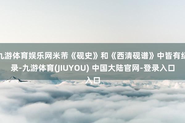 九游体育娱乐网米芾《砚史》和《西清砚谱》中皆有纪录-九游体育(JIUYOU) 中国大陆官网-登录入口