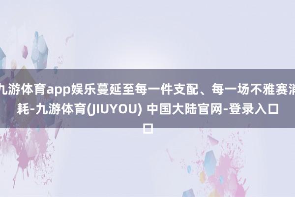 九游体育app娱乐蔓延至每一件支配、每一场不雅赛消耗-九游体育(JIUYOU) 中国大陆官网-登录入口