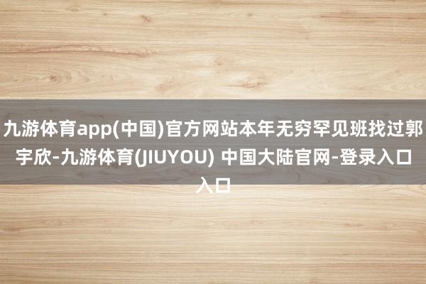 九游体育app(中国)官方网站本年无穷罕见班找过郭宇欣-九游体育(JIUYOU) 中国大陆官网-登录入口