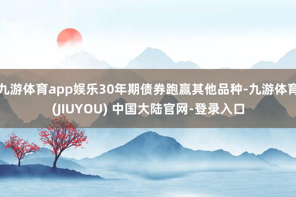 九游体育app娱乐30年期债券跑赢其他品种-九游体育(JIUYOU) 中国大陆官网-登录入口