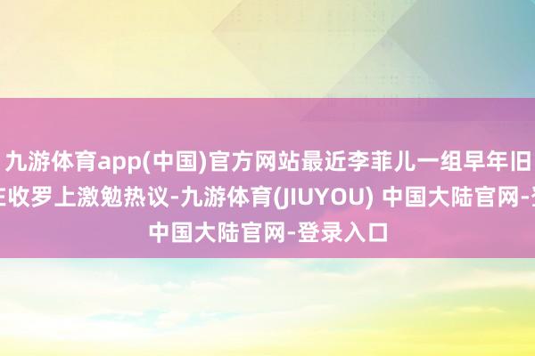 九游体育app(中国)官方网站最近李菲儿一组早年旧照倏得在收罗上激勉热议-九游体育(JIUYOU) 中国大陆官网-登录入口