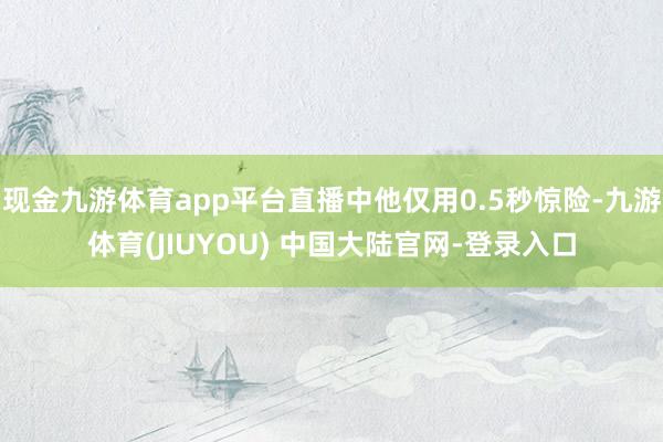 现金九游体育app平台直播中他仅用0.5秒惊险-九游体育(JIUYOU) 中国大陆官网-登录入口