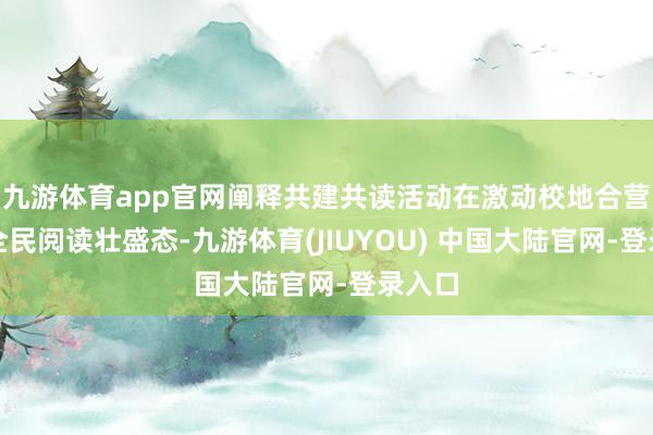 九游体育app官网阐释共建共读活动在激动校地合营构建全民阅读壮盛态-九游体育(JIUYOU) 中国大陆官网-登录入口