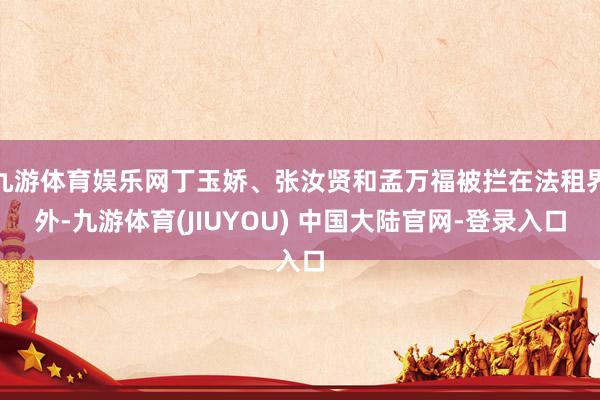 九游体育娱乐网丁玉娇、张汝贤和孟万福被拦在法租界外-九游体育(JIUYOU) 中国大陆官网-登录入口