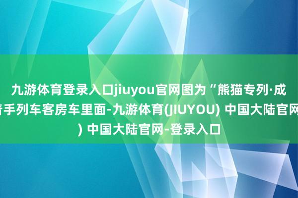 九游体育登录入口jiuyou官网图为“熊猫专列·成齐号”试着手列车客房车里面-九游体育(JIUYOU) 中国大陆官网-登录入口