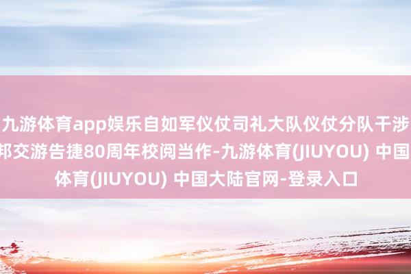 九游体育app娱乐自如军仪仗司礼大队仪仗分队干涉缅念念苏联伟大卫邦交游告捷80周年校阅当作-九游体育(JIUYOU) 中国大陆官网-登录入口