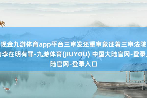 现金九游体育app平台三审发还重审象征着三审法院以为李在明有罪-九游体育(JIUYOU) 中国大陆官网-登录入口