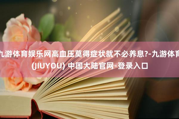 九游体育娱乐网高血压莫得症状就不必养息?-九游体育(JIUYOU) 中国大陆官网-登录入口