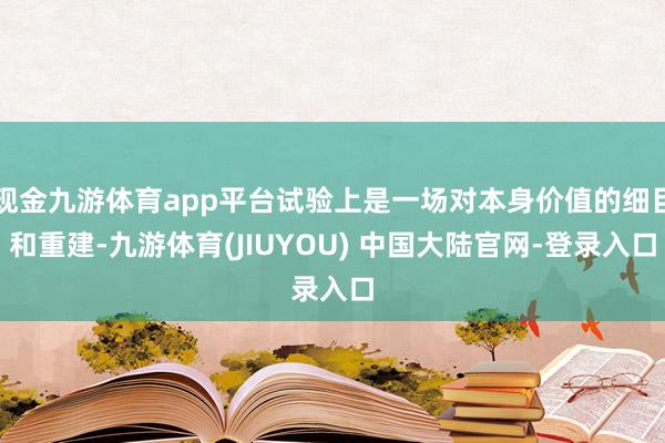 现金九游体育app平台试验上是一场对本身价值的细目和重建-九游体育(JIUYOU) 中国大陆官网-登录入口