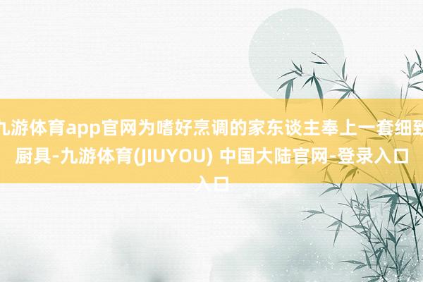 九游体育app官网为嗜好烹调的家东谈主奉上一套细致厨具-九游体育(JIUYOU) 中国大陆官网-登录入口