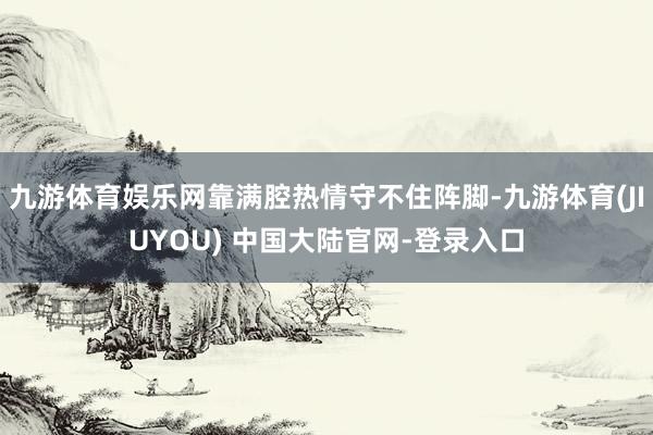 九游体育娱乐网靠满腔热情守不住阵脚-九游体育(JIUYOU) 中国大陆官网-登录入口