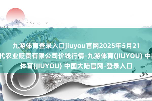九游体育登录入口jiuyou官网2025年5月21日邯郸修复区滏东当代农业贬责有限公司价钱行情-九游体育(JIUYOU) 中国大陆官网-登录入口