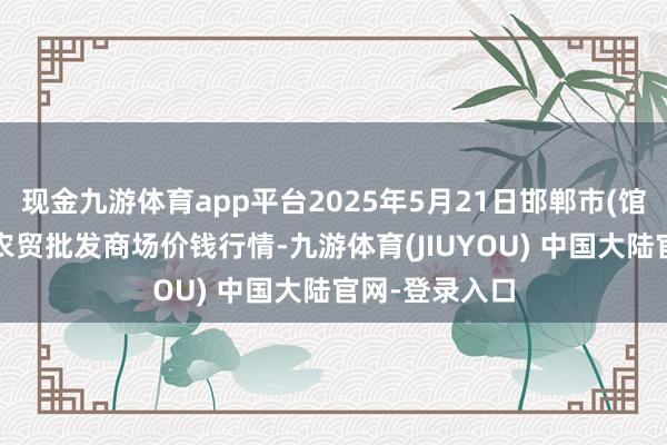 现金九游体育app平台2025年5月21日邯郸市(馆陶)金凤禽蛋农贸批发商场价钱行情-九游体育(JIUYOU) 中国大陆官网-登录入口