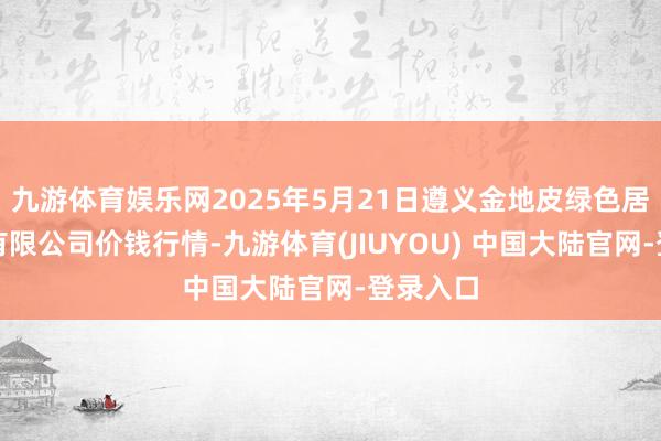 九游体育娱乐网2025年5月21日遵义金地皮绿色居品来往有限公司价钱行情-九游体育(JIUYOU) 中国大陆官网-登录入口