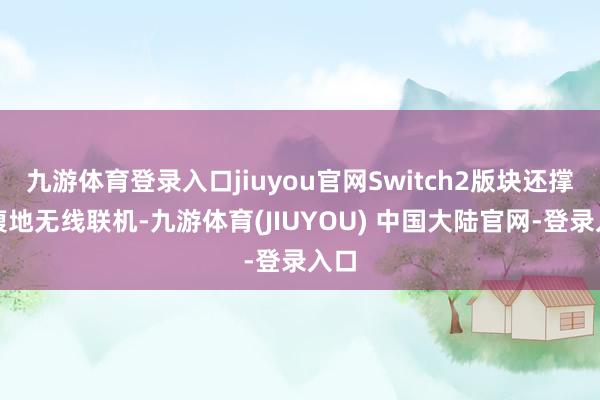 九游体育登录入口jiuyou官网Switch2版块还撑抓腹地无线联机-九游体育(JIUYOU) 中国大陆官网-登录入口