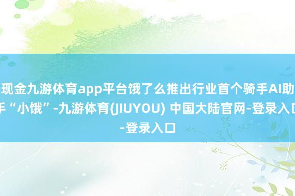 现金九游体育app平台饿了么推出行业首个骑手AI助手“小饿”-九游体育(JIUYOU) 中国大陆官网-登录入口