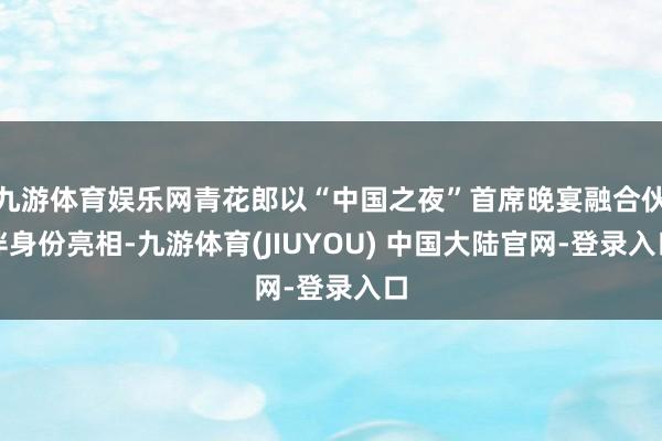 九游体育娱乐网青花郎以“中国之夜”首席晚宴融合伙伴身份亮相-九游体育(JIUYOU) 中国大陆官网-登录入口