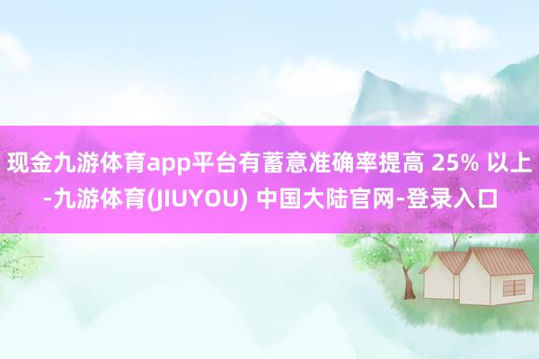 现金九游体育app平台有蓄意准确率提高 25% 以上-九游体育(JIUYOU) 中国大陆官网-登录入口