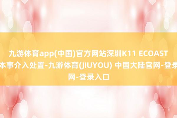 九游体育app(中国)官方网站深圳K11 ECOAST第一本事介入处置-九游体育(JIUYOU) 中国大陆官网-登录入口