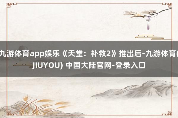 九游体育app娱乐《天堂：补救2》推出后-九游体育(JIUYOU) 中国大陆官网-登录入口