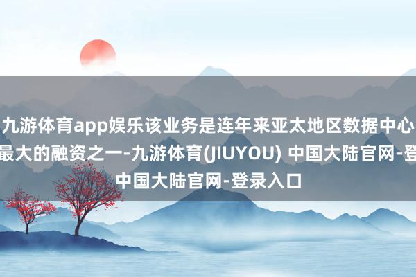 九游体育app娱乐该业务是连年来亚太地区数据中心运营商最大的融资之一-九游体育(JIUYOU) 中国大陆官网-登录入口
