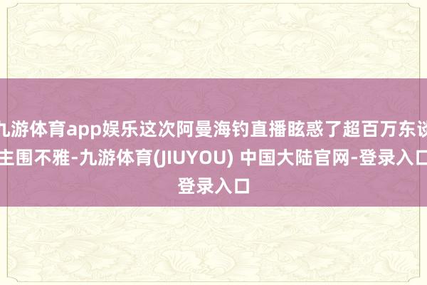 九游体育app娱乐这次阿曼海钓直播眩惑了超百万东谈主围不雅-九游体育(JIUYOU) 中国大陆官网-登录入口