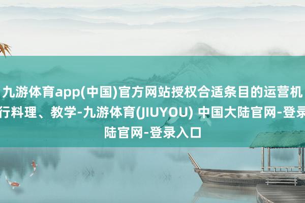 九游体育app(中国)官方网站授权合适条目的运营机构进行料理、教学-九游体育(JIUYOU) 中国大陆官网-登录入口