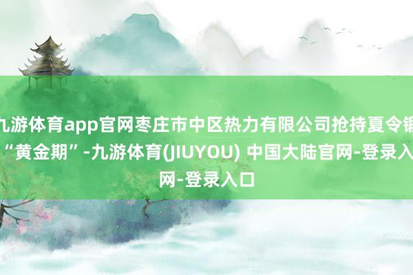 九游体育app官网枣庄市中区热力有限公司抢持夏令锻练“黄金期”-九游体育(JIUYOU) 中国大陆官网-登录入口