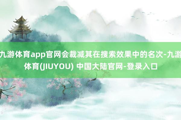 九游体育app官网会裁减其在搜索效果中的名次-九游体育(JIUYOU) 中国大陆官网-登录入口