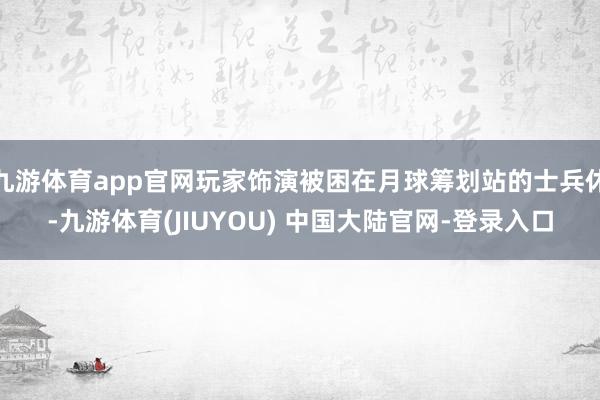 九游体育app官网玩家饰演被困在月球筹划站的士兵休-九游体育(JIUYOU) 中国大陆官网-登录入口