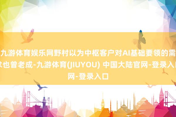 九游体育娱乐网野村以为中枢客户对AI基础要领的需求也曾老成-九游体育(JIUYOU) 中国大陆官网-登录入口