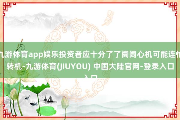 九游体育app娱乐投资者应十分了了阛阓心机可能连忙转机-九游体育(JIUYOU) 中国大陆官网-登录入口