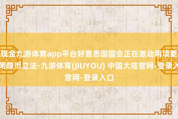 现金九游体育app平台好意思国国会正在激动两项要道闲隙币立法-九游体育(JIUYOU) 中国大陆官网-登录入口