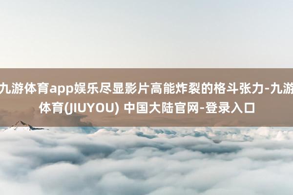 九游体育app娱乐尽显影片高能炸裂的格斗张力-九游体育(JIUYOU) 中国大陆官网-登录入口