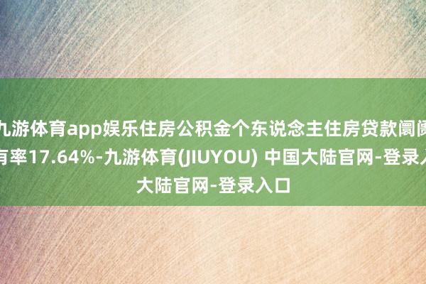 九游体育app娱乐住房公积金个东说念主住房贷款阛阓占有率17.64%-九游体育(JIUYOU) 中国大陆官网-登录入口