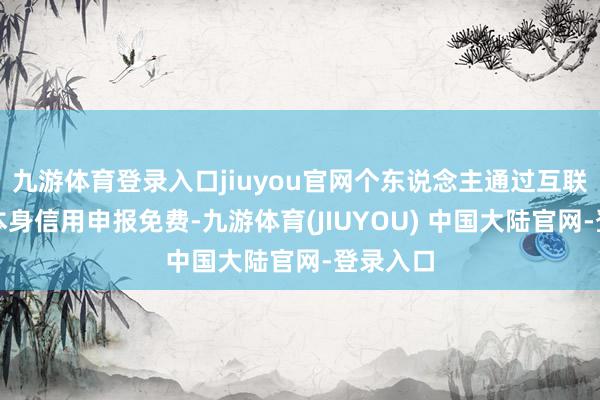 九游体育登录入口jiuyou官网个东说念主通过互联网查询本身信用申报免费-九游体育(JIUYOU) 中国大陆官网-登录入口