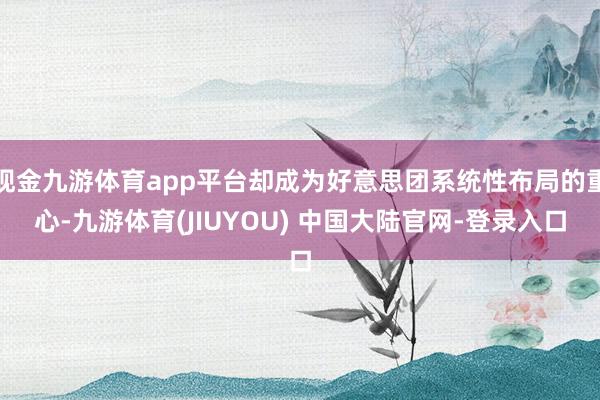 现金九游体育app平台却成为好意思团系统性布局的重心-九游体育(JIUYOU) 中国大陆官网-登录入口