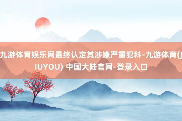 九游体育娱乐网最终认定其涉嫌严重犯科-九游体育(JIUYOU) 中国大陆官网-登录入口