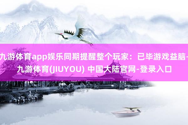 九游体育app娱乐同期提醒整个玩家：已毕游戏益脑-九游体育(JIUYOU) 中国大陆官网-登录入口