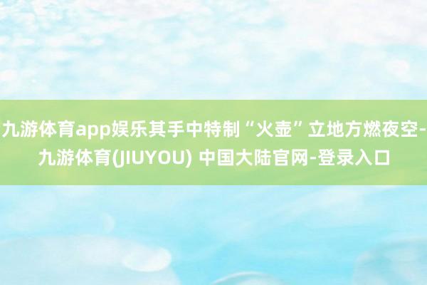 九游体育app娱乐其手中特制“火壶”立地方燃夜空-九游体育(JIUYOU) 中国大陆官网-登录入口