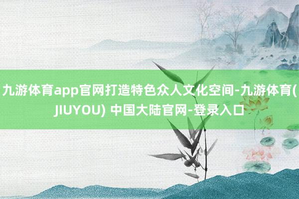 九游体育app官网　　打造特色众人文化空间-九游体育(JIUYOU) 中国大陆官网-登录入口