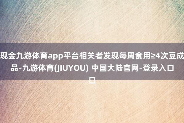 现金九游体育app平台相关者发现每周食用≥4次豆成品-九游体育(JIUYOU) 中国大陆官网-登录入口
