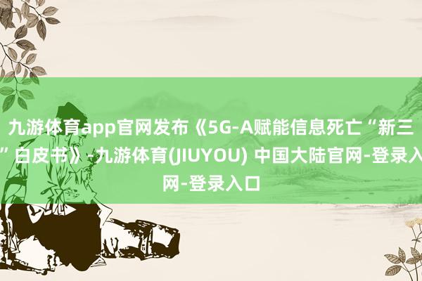 九游体育app官网发布《5G-A赋能信息死亡“新三样”白皮书》-九游体育(JIUYOU) 中国大陆官网-登录入口