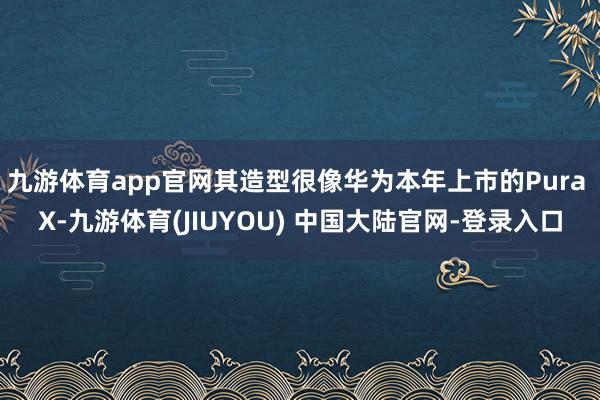 九游体育app官网其造型很像华为本年上市的Pura X-九游体育(JIUYOU) 中国大陆官网-登录入口