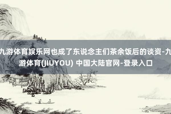 九游体育娱乐网也成了东说念主们茶余饭后的谈资-九游体育(JIUYOU) 中国大陆官网-登录入口