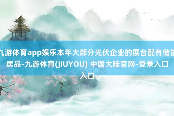 九游体育app娱乐本年大部分光伏企业的展台配有储能居品-九游体育(JIUYOU) 中国大陆官网-登录入口